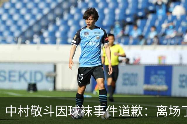 中村敬斗因球袜事件道歉：离场了大概两三分钟，给球队添了麻烦