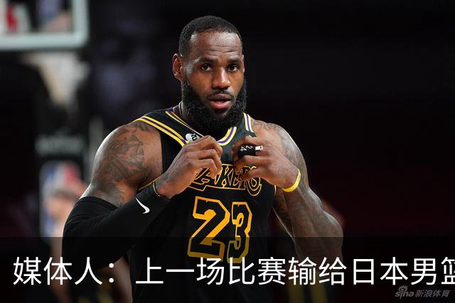 媒体人：上一场比赛输给日本男篮实在很不应该 教练组责任非常大