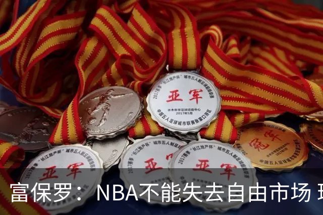 富保罗：NBA不能失去自由市场 球迷爱看 该直播让球员现场拿钱