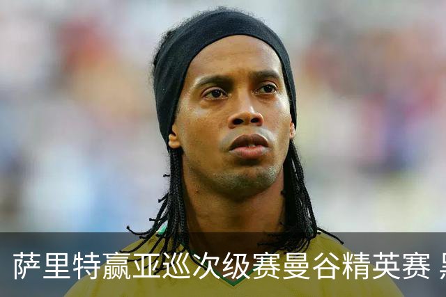 萨里特赢亚巡次级赛曼谷精英赛 黑纯一T2金子豪T4