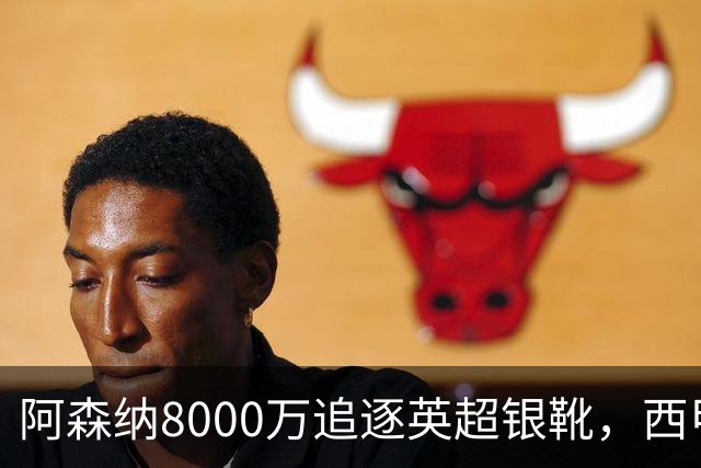 阿森纳8000万追逐英超银靴，西甲魔翼或有转会潜力