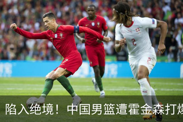 陷入绝境！中国男篮遭霍金森打爆 末轮不胜将无缘世界杯