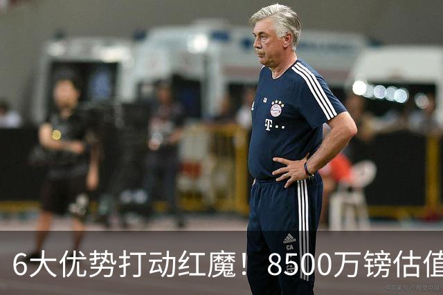 6大优势打动红魔！8500万镑估值严重失算，曼联加码待遇硬抢M费