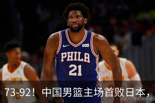 73-92！中国男篮主场首败日本，郭士强和教练组这4刀不动就真没救了